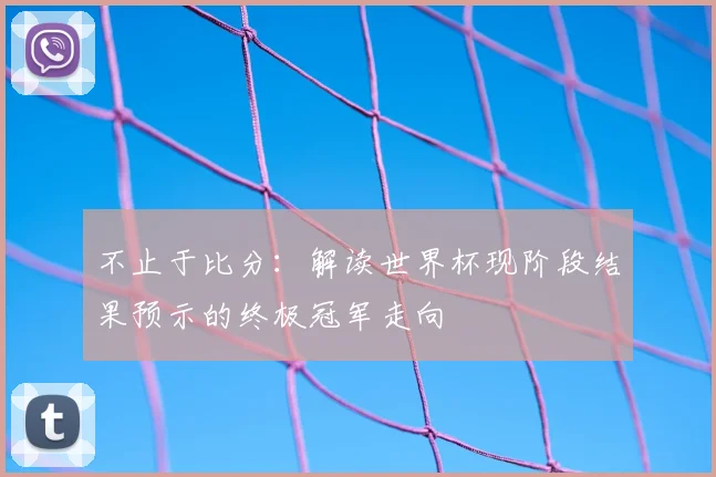 不止于比分:解读世界杯现阶段结果预示的终极冠军走向