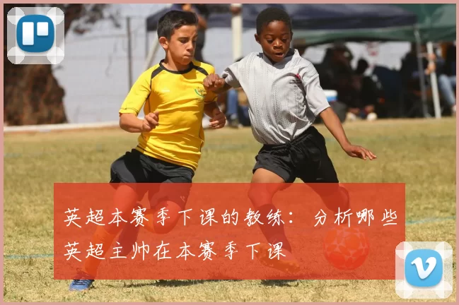 英超本赛季下课的教练：分析哪些英超主帅在本赛季下课