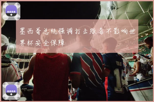 墨西哥总统强调打击贩毒不影响世界杯安全保障