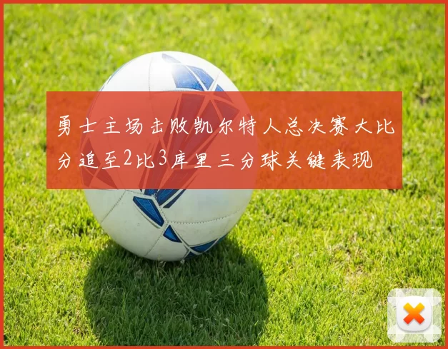 勇士主场击败凯尔特人总决赛大比分追至2比3库里三分球关键表现