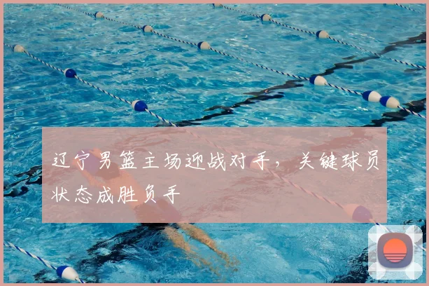 辽宁男篮主场迎战对手，关键球员状态成胜负手