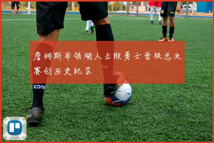 詹姆斯率领湖人击败勇士晋级总决赛创历史纪录