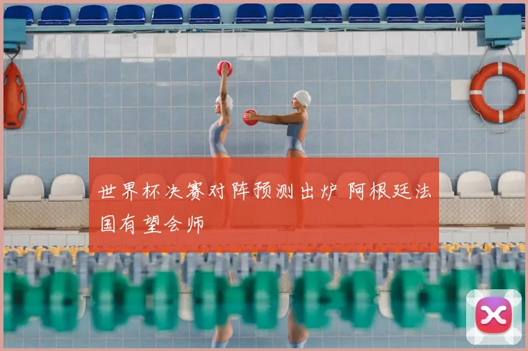世界杯决赛对阵预测出炉 阿根廷法国有望会师