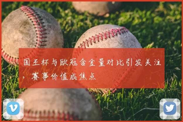 国王杯与欧冠含金量对比引发关注，赛事价值成焦点