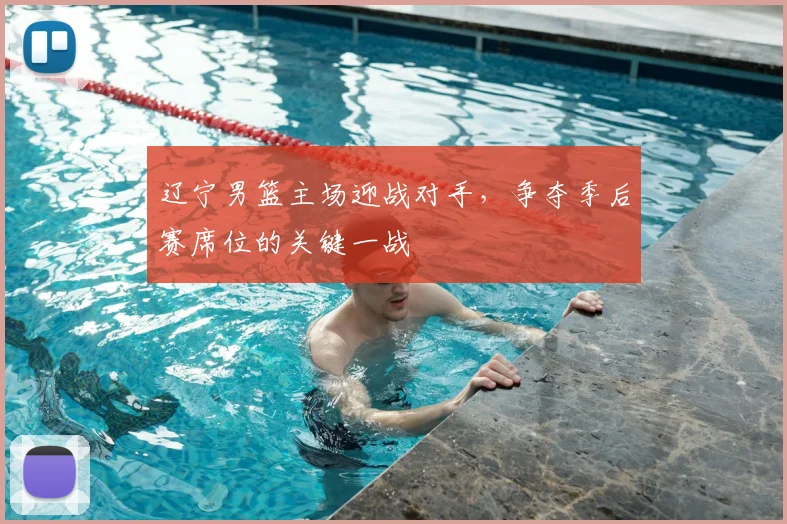 辽宁男篮主场迎战对手，争夺季后赛席位的关键一战