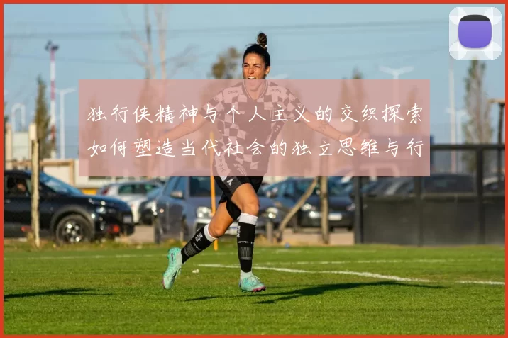 独行侠精神与个人主义的交织探索如何塑造当代社会的独立思维与行动力