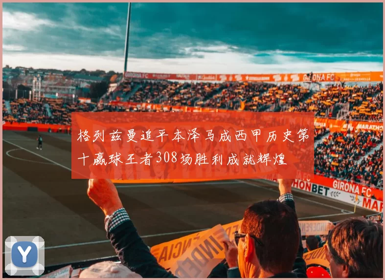 格列兹曼追平本泽马成西甲历史第十赢球王者308场胜利成就辉煌