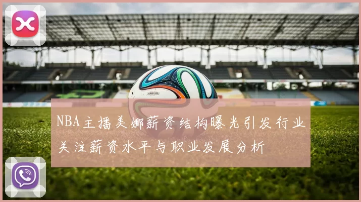 NBA主播美娜薪资结构曝光引发行业关注薪资水平与职业发展分析