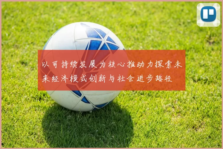 以可持续发展为核心推动力探索未来经济模式创新与社会进步路径