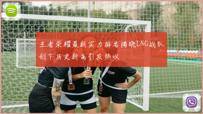 王者荣耀最新实力排名揭晓LNG战队创下历史新高引发热议