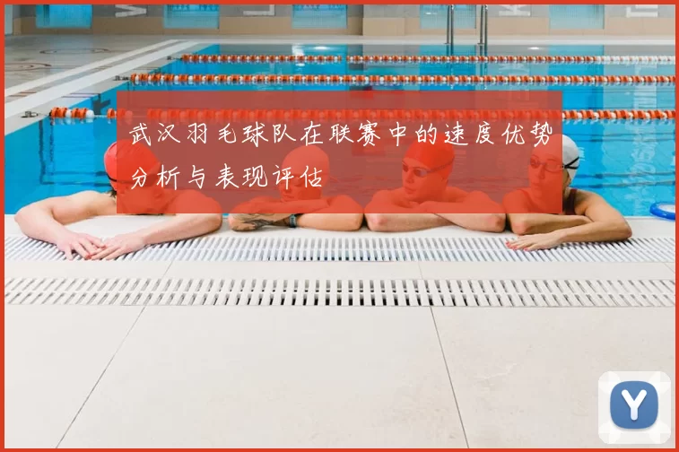 武汉羽毛球队在联赛中的速度优势分析与表现评估