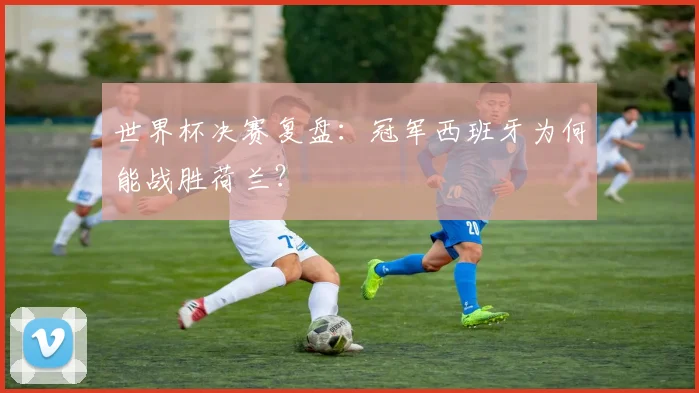 世界杯决赛复盘：冠军西班牙为何能战胜荷兰？