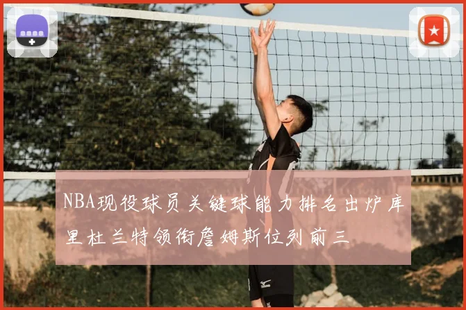 NBA现役球员关键球能力排名出炉库里杜兰特领衔詹姆斯位列前三