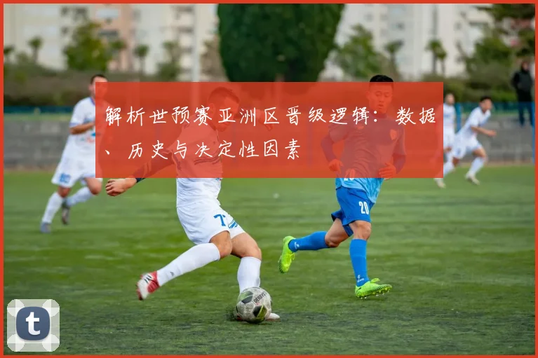 解析世预赛亚洲区晋级逻辑：数据、历史与决定性因素