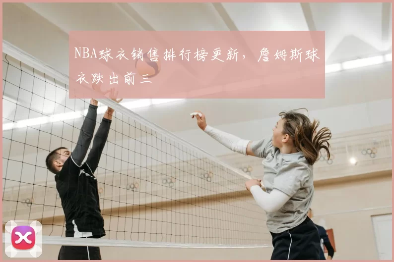 NBA球衣销售排行榜更新，詹姆斯球衣跌出前三
