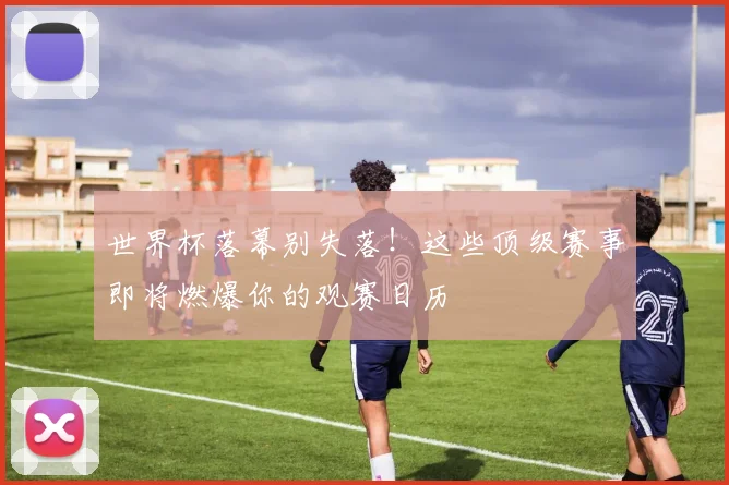 世界杯落幕别失落!这些顶级赛事即将燃爆你的观赛日历