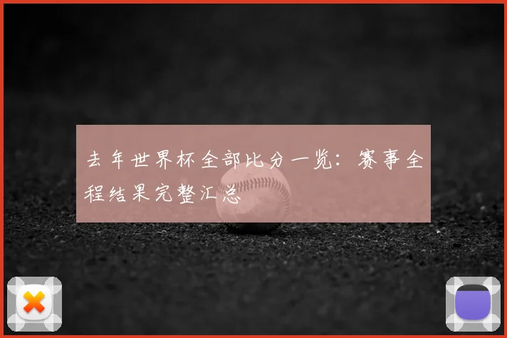 去年世界杯全部比分一览：赛事全程结果完整汇总