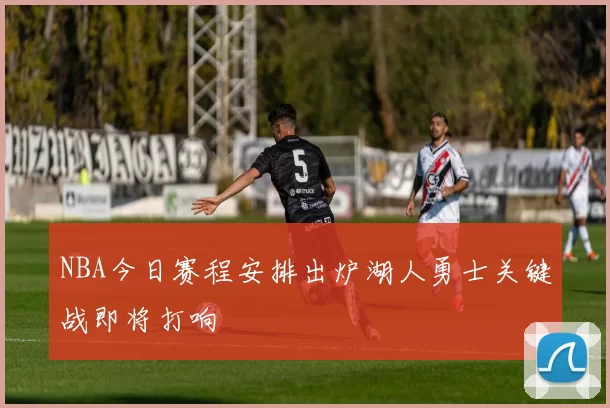 NBA今日赛程安排出炉湖人勇士关键战即将打响