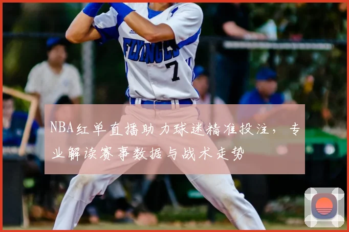 NBA红单直播助力球迷精准投注,专业解读赛事数据与战术走势
