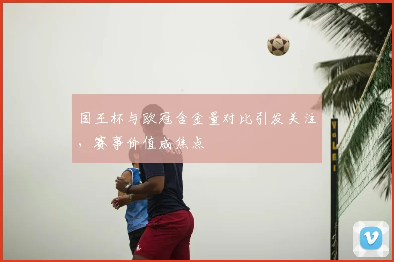 国王杯与欧冠含金量对比引发关注，赛事价值成焦点