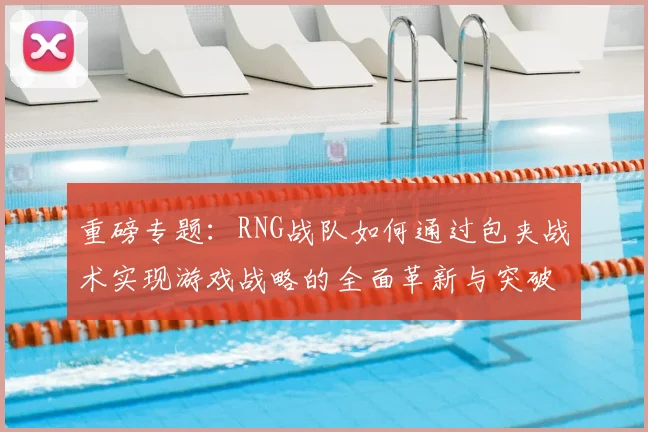 重磅专题：RNG战队如何通过包夹战术实现游戏战略的全面革新与突破