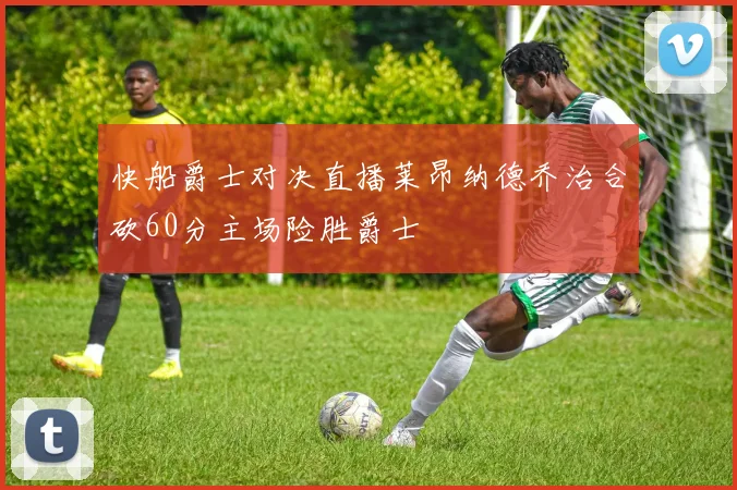 快船爵士对决直播莱昂纳德乔治合砍60分主场险胜爵士