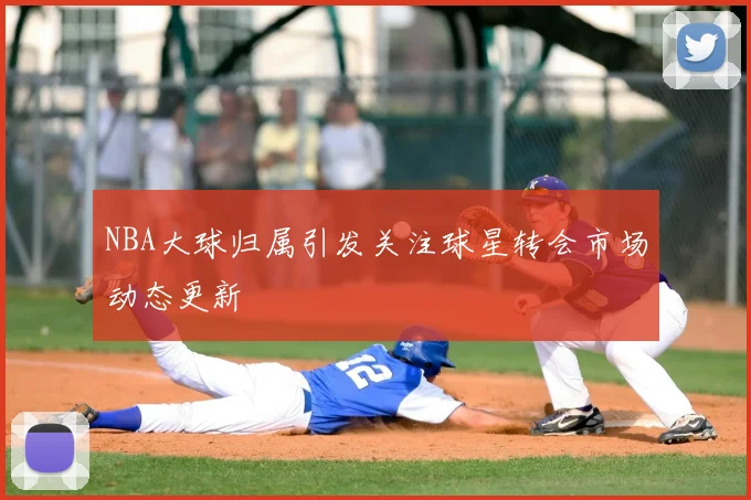 NBA大球归属引发关注球星转会市场动态更新