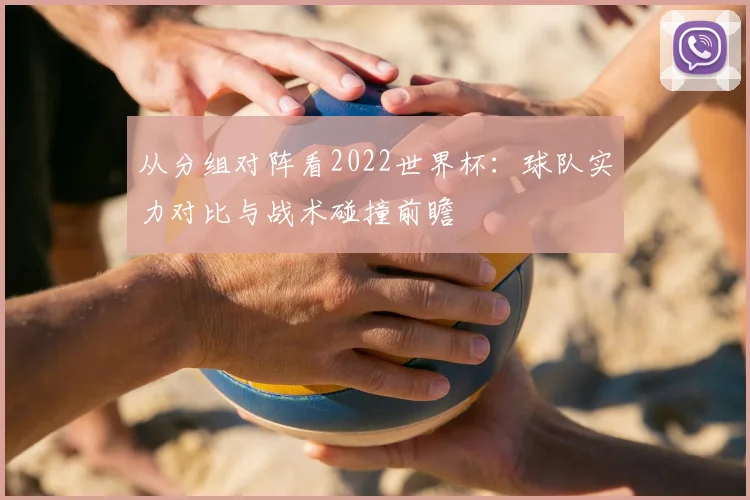 从分组对阵看2022世界杯：球队实力对比与战术碰撞前瞻