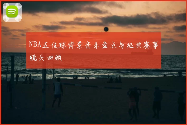 NBA五佳球背景音乐盘点与经典赛事镜头回顾