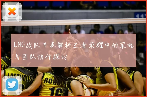 LNG战队节奏解析王者荣耀中的策略与团队协作探讨