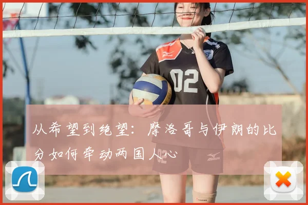 从希望到绝望:摩洛哥与伊朗的比分如何牵动两国人心