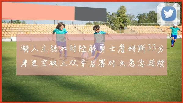 湖人主场加时险胜勇士詹姆斯33分库里空砍三双季后赛对决悬念延续