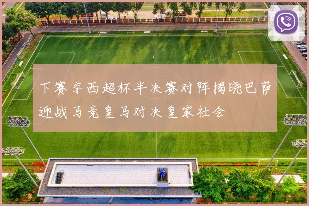 下赛季西超杯半决赛对阵揭晓巴萨迎战马竞皇马对决皇家社会