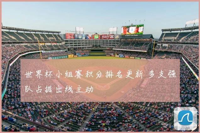 世界杯小组赛积分排名更新 多支强队占据出线主动