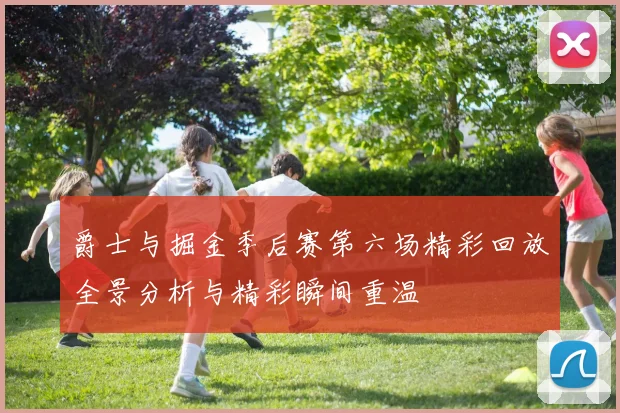 爵士与掘金季后赛第六场精彩回放全景分析与精彩瞬间重温