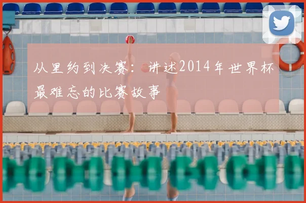 从里约到决赛:讲述2014年世界杯最难忘的比赛故事