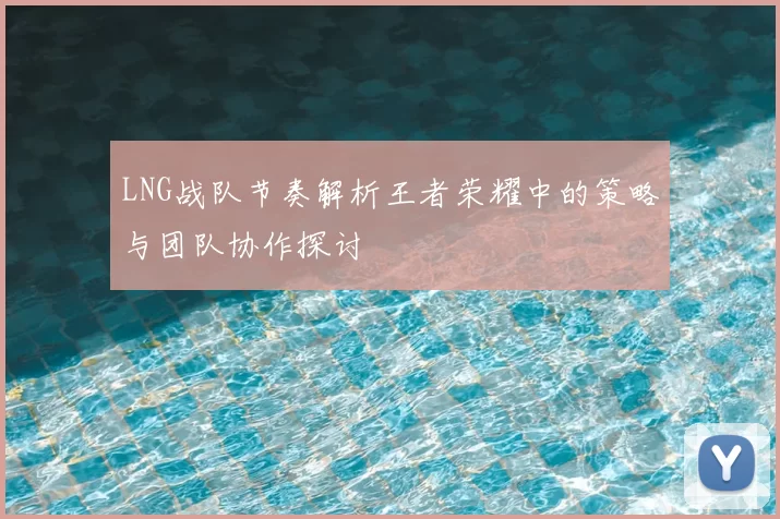 LNG战队节奏解析王者荣耀中的策略与团队协作探讨