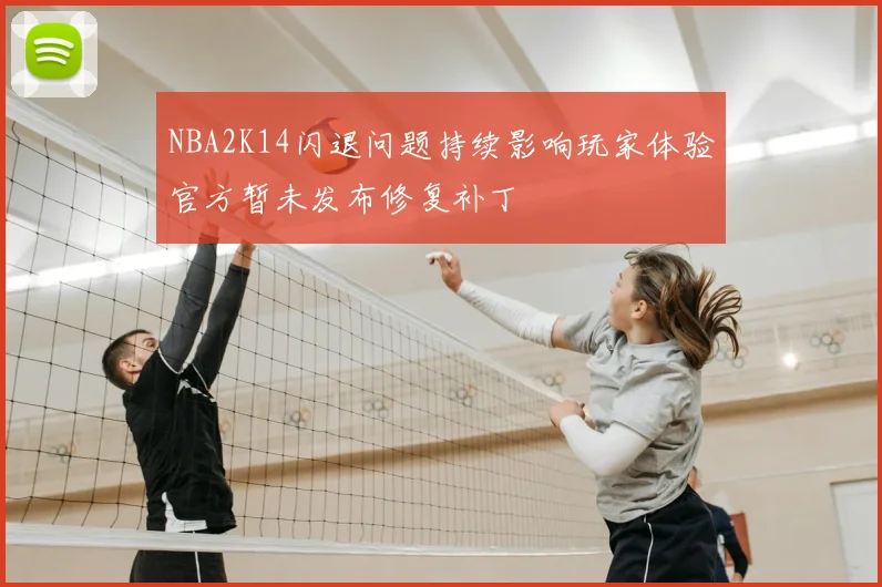 NBA2K14闪退问题持续影响玩家体验官方暂未发布修复补丁
