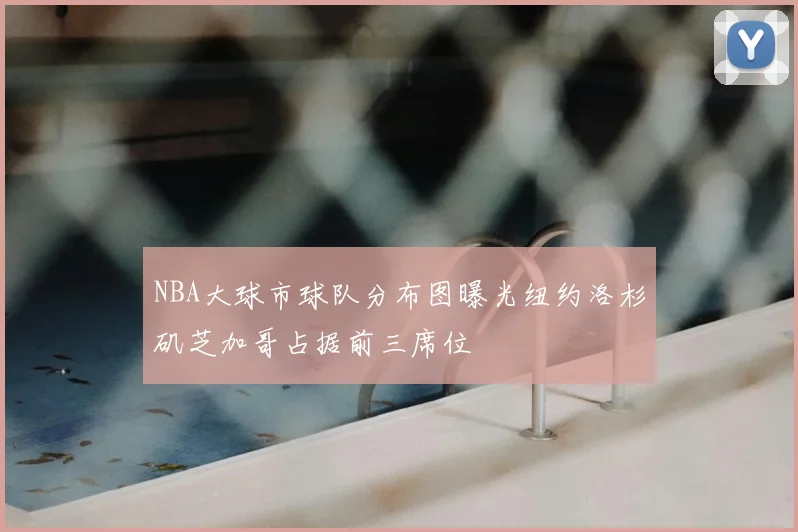 NBA大球市球队分布图曝光纽约洛杉矶芝加哥占据前三席位