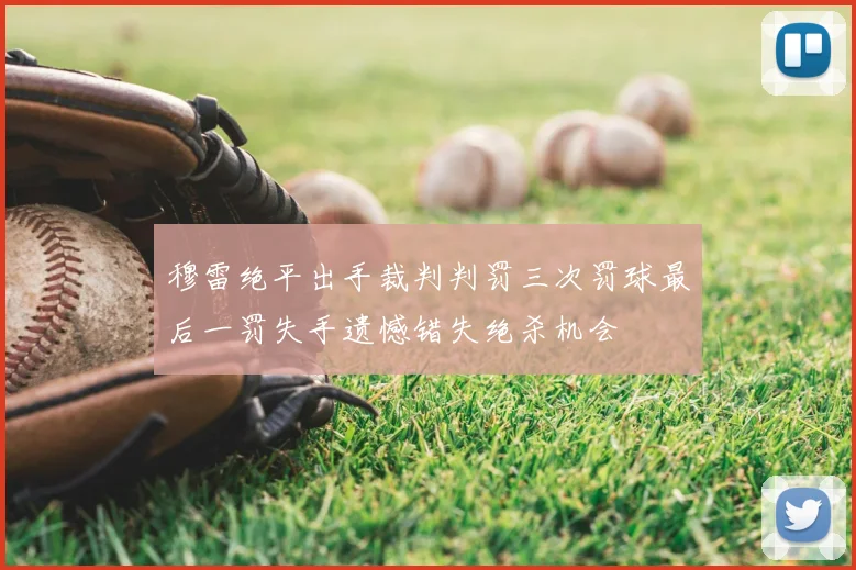 穆雷绝平出手裁判判罚三次罚球最后一罚失手遗憾错失绝杀机会