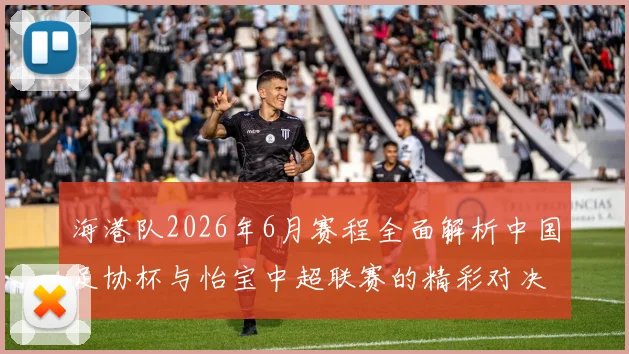 海港队2026年6月赛程全面解析中国足协杯与怡宝中超联赛的精彩对决