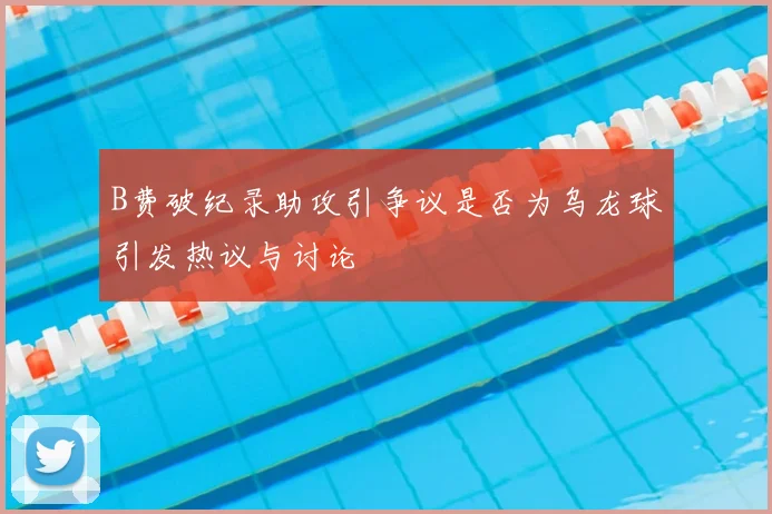B费破纪录助攻引争议是否为乌龙球引发热议与讨论