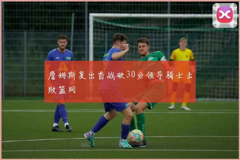 詹姆斯复出首战砍30分领导骑士击败篮网