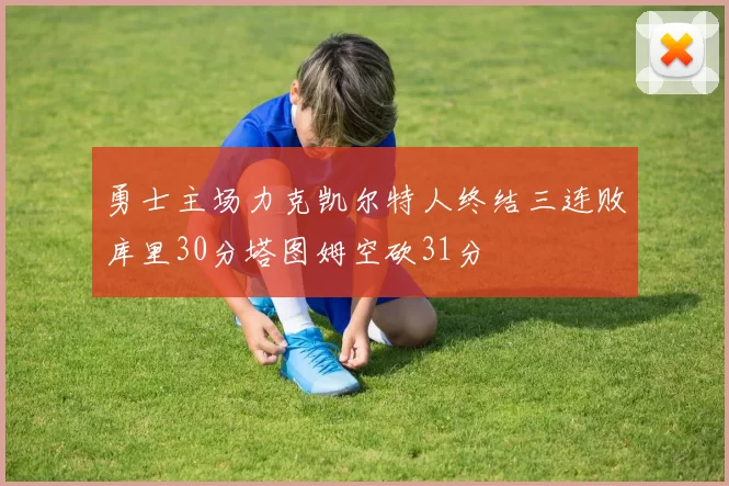 勇士主场力克凯尔特人终结三连败库里30分塔图姆空砍31分