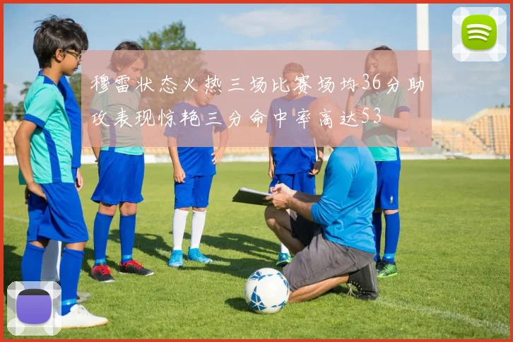 穆雷状态火热三场比赛场均36分助攻表现惊艳三分命中率高达53