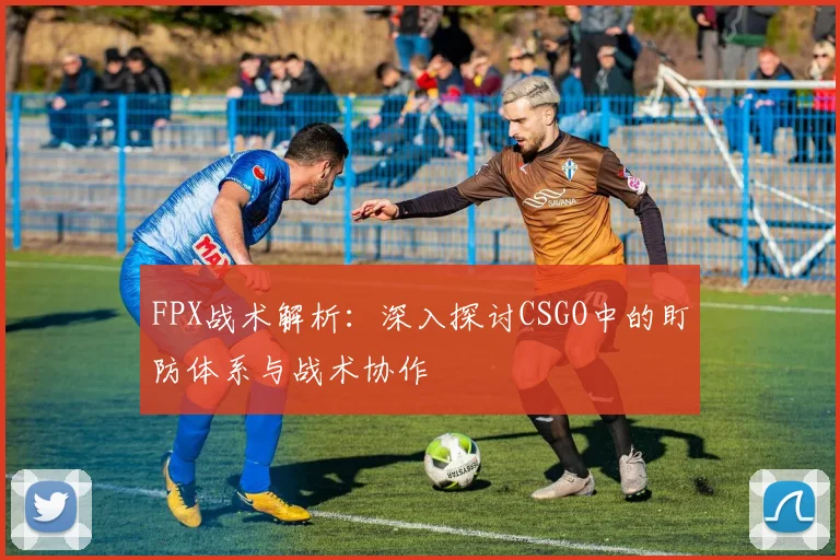 FPX战术解析:深入探讨CSGO中的盯防体系与战术协作