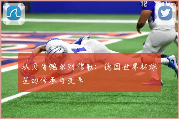 从贝肯鲍尔到穆勒：德国世界杯球星的传承与变革