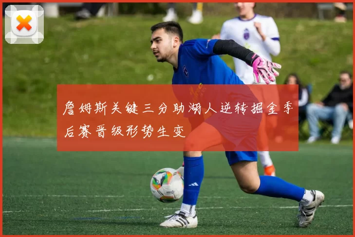 詹姆斯关键三分助湖人逆转掘金季后赛晋级形势生变