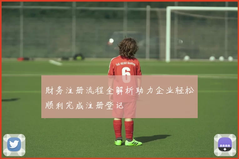 财务注册流程全解析助力企业轻松顺利完成注册登记