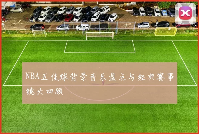 NBA五佳球背景音乐盘点与经典赛事镜头回顾